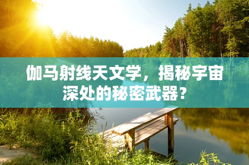 伽马射线天文学，揭秘宇宙深处的秘密武器？