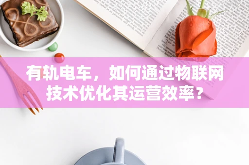 有轨电车，如何通过物联网技术优化其运营效率？