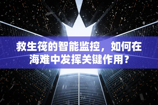 救生筏的智能监控，如何在海难中发挥关键作用？