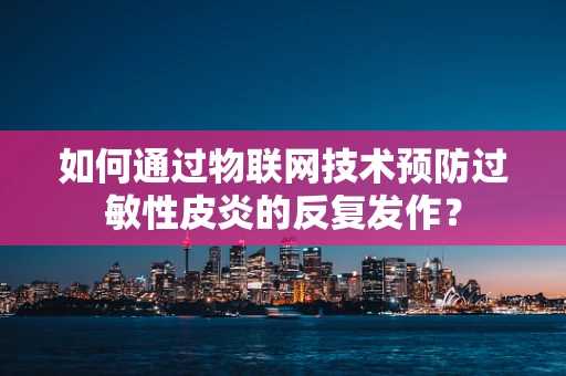 如何通过物联网技术预防过敏性皮炎的反复发作？