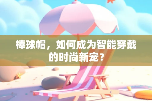 棒球帽，如何成为智能穿戴的时尚新宠？