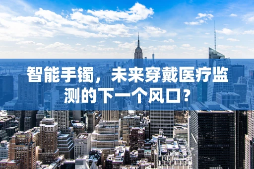 智能手镯，未来穿戴医疗监测的下一个风口？