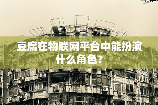 豆腐在物联网平台中能扮演什么角色？