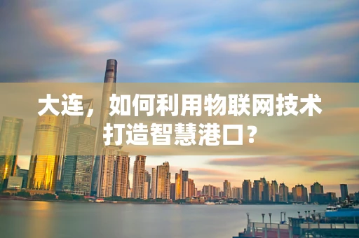 大连，如何利用物联网技术打造智慧港口？