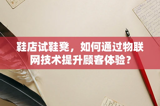 鞋店试鞋凳，如何通过物联网技术提升顾客体验？