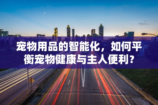 宠物用品的智能化，如何平衡宠物健康与主人便利？