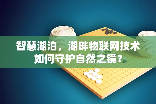 智慧湖泊，湖畔物联网技术如何守护自然之镜？