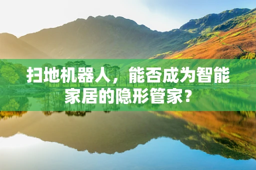 扫地机器人，能否成为智能家居的隐形管家？