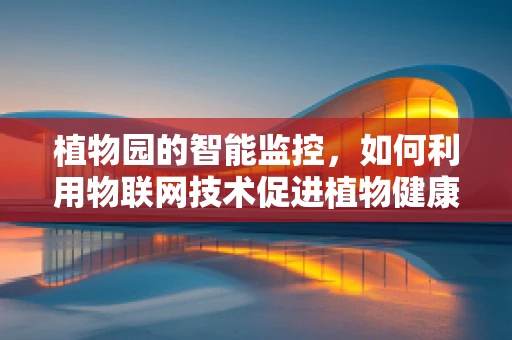 植物园的智能监控，如何利用物联网技术促进植物健康与安全？