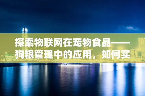 探索物联网在宠物食品——狗粮管理中的应用，如何实现智能监控与健康喂养？