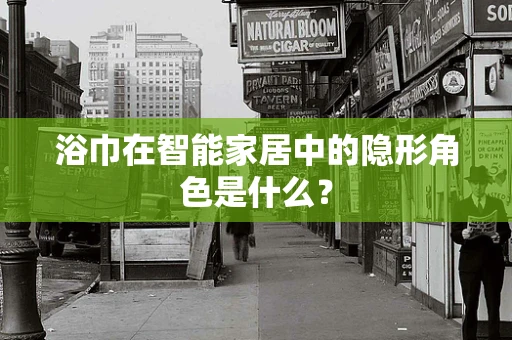 浴巾在智能家居中的隐形角色是什么？