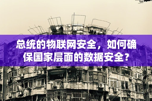 总统的物联网安全，如何确保国家层面的数据安全？