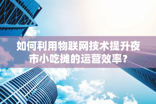 如何利用物联网技术提升夜市小吃摊的运营效率？