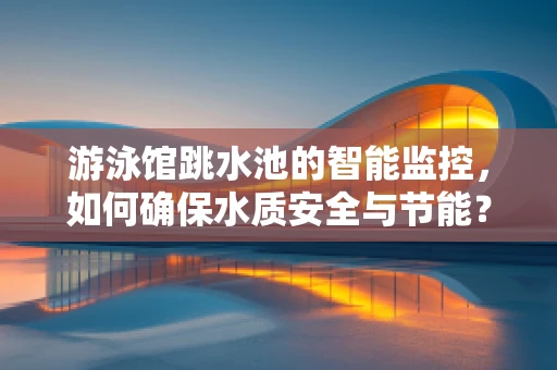 游泳馆跳水池的智能监控，如何确保水质安全与节能？