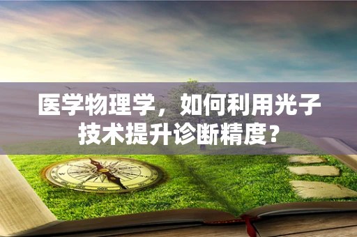 医学物理学，如何利用光子技术提升诊断精度？