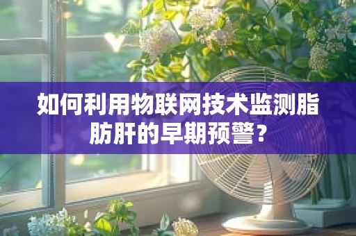 如何利用物联网技术监测脂肪肝的早期预警？