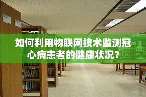 如何利用物联网技术监测冠心病患者的健康状况？