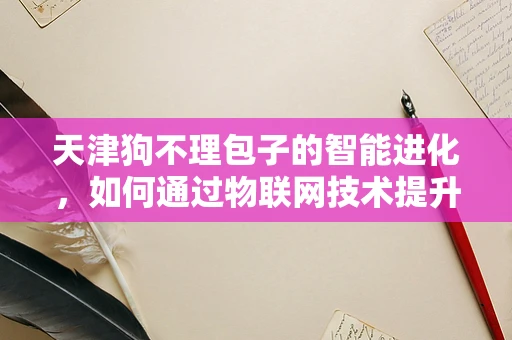 天津狗不理包子的智能进化，如何通过物联网技术提升其品牌价值？