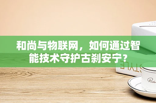 和尚与物联网，如何通过智能技术守护古刹安宁？