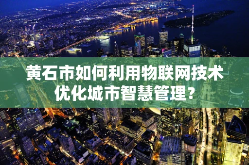 黄石市如何利用物联网技术优化城市智慧管理？