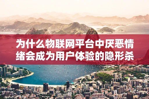 为什么物联网平台中厌恶情绪会成为用户体验的隐形杀手？
