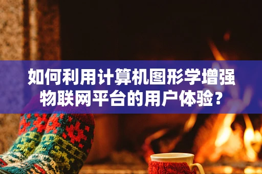 如何利用计算机图形学增强物联网平台的用户体验？