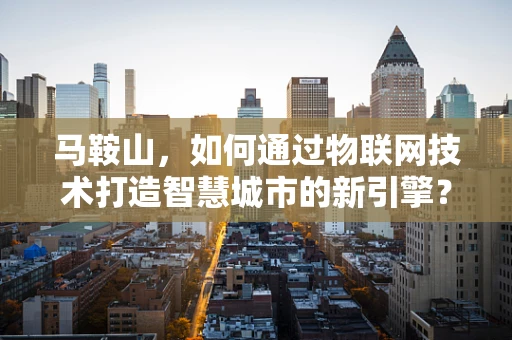 马鞍山，如何通过物联网技术打造智慧城市的新引擎？