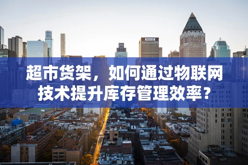 超市货架，如何通过物联网技术提升库存管理效率？