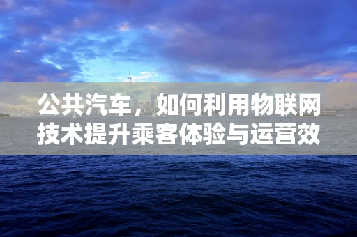 公共汽车，如何利用物联网技术提升乘客体验与运营效率？