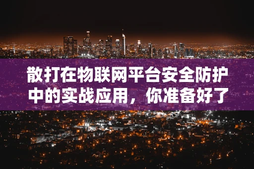 散打在物联网平台安全防护中的实战应用，你准备好了吗？