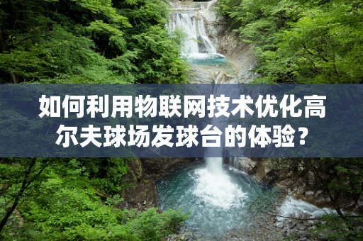 如何利用物联网技术优化高尔夫球场发球台的体验？