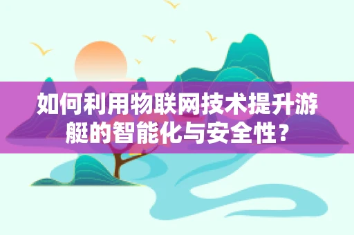如何利用物联网技术提升游艇的智能化与安全性？
