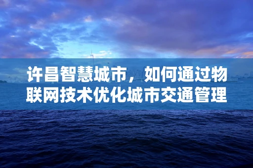 许昌智慧城市，如何通过物联网技术优化城市交通管理？