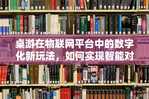 桌游在物联网平台中的数字化新玩法，如何实现智能对战与社交互动？