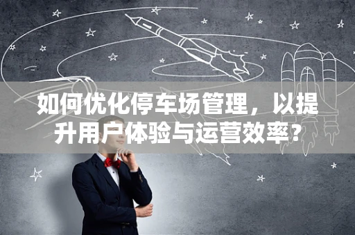 如何优化停车场管理，以提升用户体验与运营效率？