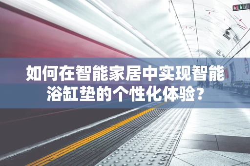 如何在智能家居中实现智能浴缸垫的个性化体验？