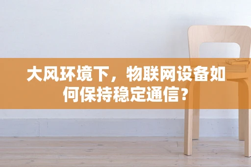 大风环境下，物联网设备如何保持稳定通信？