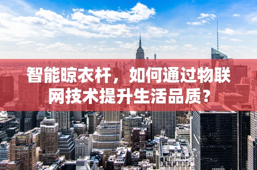 智能晾衣杆，如何通过物联网技术提升生活品质？