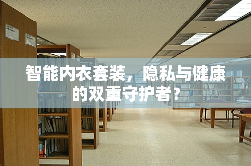 智能内衣套装，隐私与健康的双重守护者？