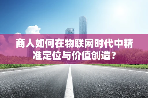 商人如何在物联网时代中精准定位与价值创造？