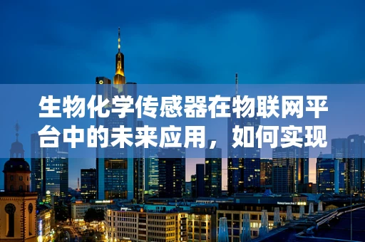 生物化学传感器在物联网平台中的未来应用，如何实现精准健康监测？