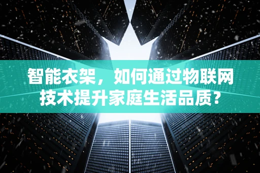 智能衣架，如何通过物联网技术提升家庭生活品质？