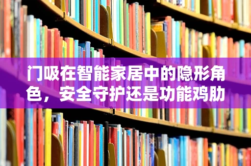 门吸在智能家居中的隐形角色，安全守护还是功能鸡肋？