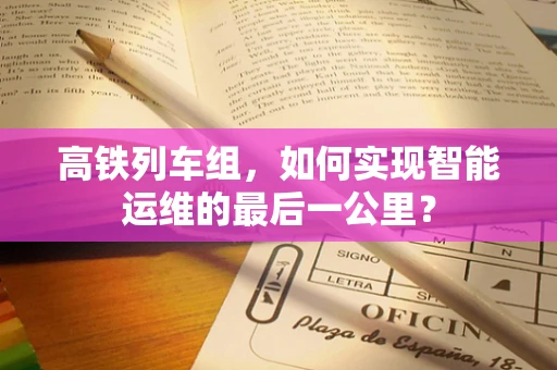 高铁列车组，如何实现智能运维的最后一公里？