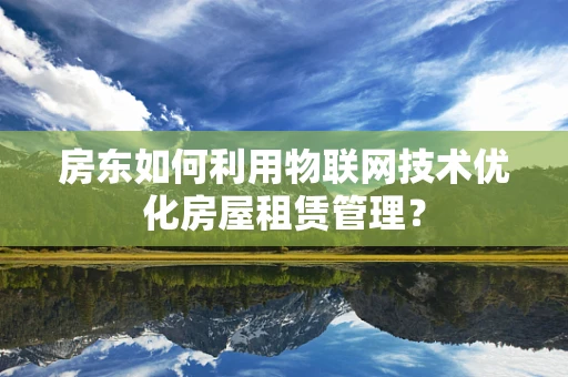 房东如何利用物联网技术优化房屋租赁管理？