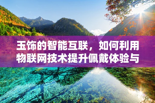 玉饰的智能互联，如何利用物联网技术提升佩戴体验与健康监测？