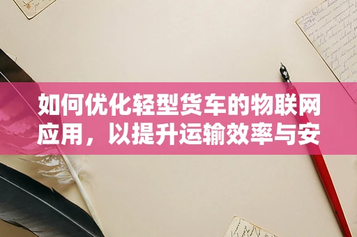 如何优化轻型货车的物联网应用，以提升运输效率与安全性？