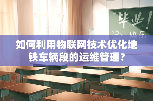 如何利用物联网技术优化地铁车辆段的运维管理？