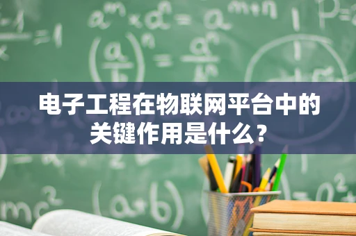 电子工程在物联网平台中的关键作用是什么？