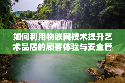 如何利用物联网技术提升艺术品店的顾客体验与安全管理？
